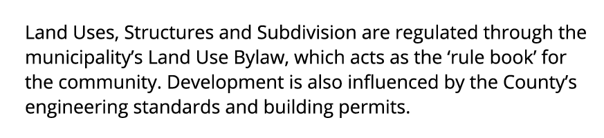 Land Uses, Structures and Subdivision are regulated through the municipality’s Land Use Bylaw, which acts as the ‘rul...