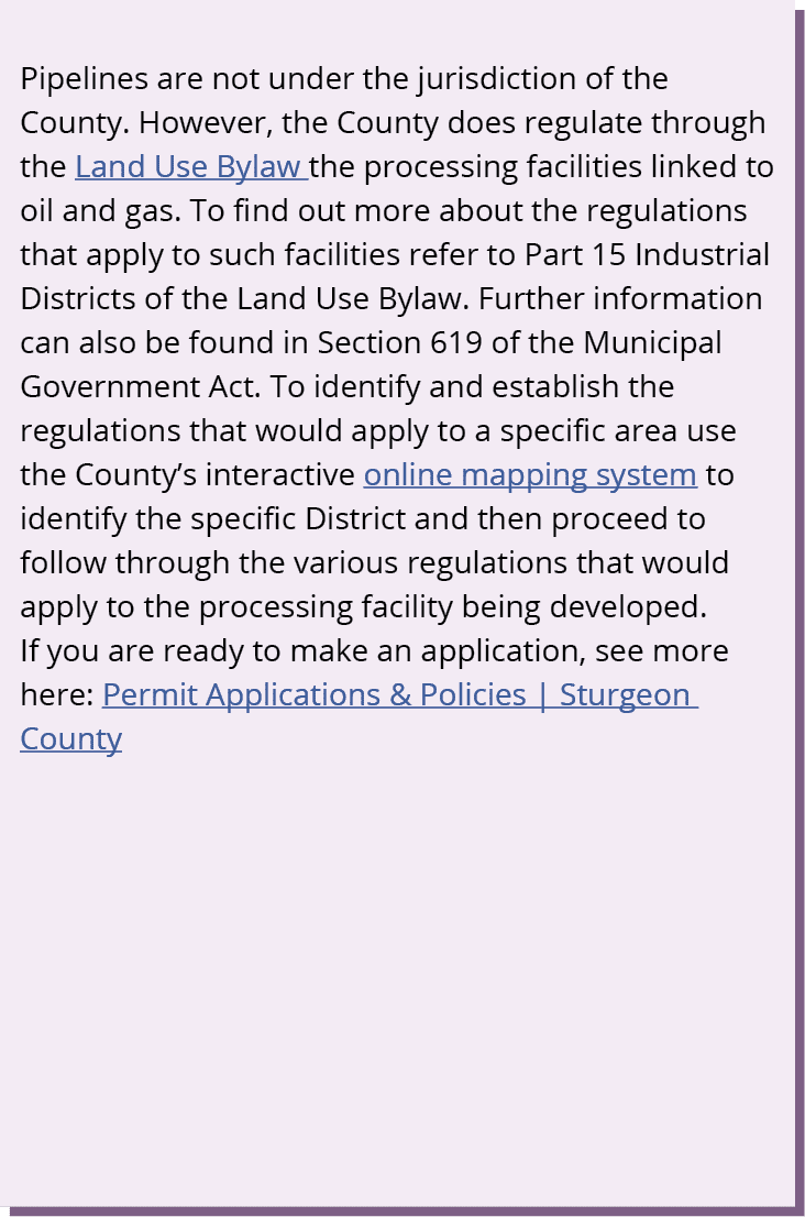 Pipelines are not under the jurisdiction of the County. However, the County does regulate through the Land Use Bylaw ...
