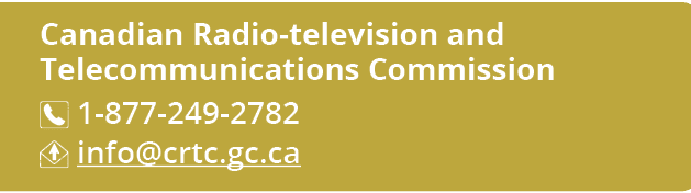 Canadian Radio television and Telecommunications Commission ￼ 1 877 249 2782 ￼ info@crtc.gc.ca